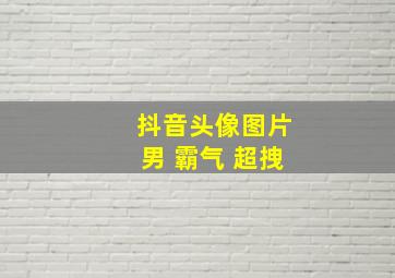 抖音头像图片男 霸气 超拽